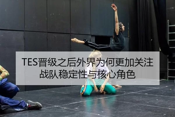 TES晋级之后外界为何更加关注战队稳定性与核心角色