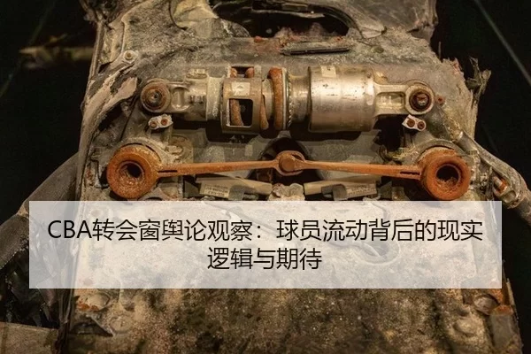 CBA转会窗舆论观察：球员流动背后的现实逻辑与期待