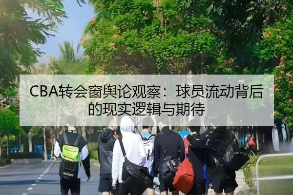 CBA转会窗舆论观察：球员流动背后的现实逻辑与期待